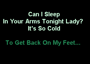 Can I Sleep
In Your Arms Tonight Lady?
It's So Cold

To Get Back On My Feet...