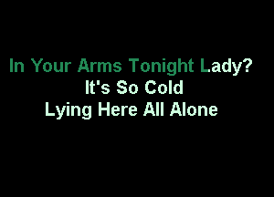 In Your Arms Tonight Lady?
It's So Cold

Lying Here All Alone