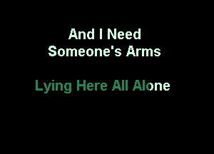 And I Need
Someone's Arms

Lying Here All Alone