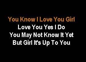 You Know I Love You Girl
Love You Yes I Do

You May Not Know It Yet
But Girl lFs Up To You