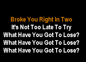 Broke You Right In Two
It's Not Too Late To W
What Have You Got To Lose?
What Have You Got To Lose?
What Have You Got To Lose?