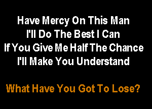 Have Mercy On This Man
I'll Do The Best I Can
If You Give Me Half The Chance
I'll Make You Understand

What Have You Got To Lose?