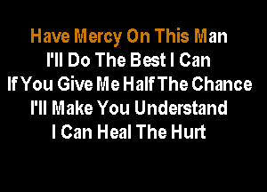 Have Mercy On This Man
I'll Do The Best I Can
If You Give Me Half The Chance

I'll Make You Understand
I Can Heal The Hurt