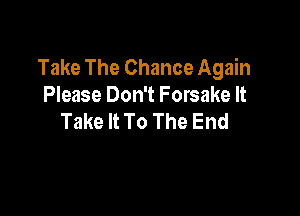 Take The Chance Again
Please Don't Forsake It

Take It To The End