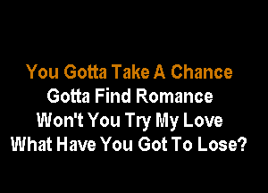 You Gotta Take A Chance

Gotta Find Romance
Won't You Try My Love
What Have You Got To Lose?