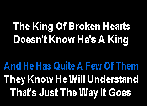 The King Of Broken Hearts
Doesn't Know He's A King

And He Has Quite A Few OfThem
They Know He Will Understand
That's Just The Way It Goes