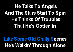 He Talks To Angels
And The Stars Start To Spin
He Thinks 0f Troubles
That He's Gotten In

Like Some Old Chilly Scenes
He's Walkin' Through Alone