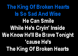 The King Of Broken Hearts
Is So Sad And Wise
He Can Smile
While He's Clyin' Inside
We Know He'll Be Brave Tonight
'cause He's
The King Of Broken Hearts