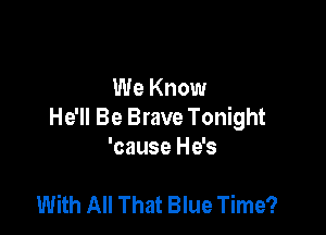 We Know
He'll Be Brave Tonight

'cause He's

With All That Blue Time?