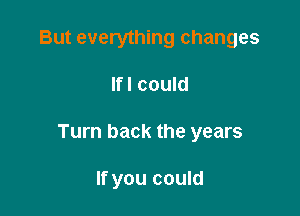 But everything changes

lfl could

Turn back the years

If you could