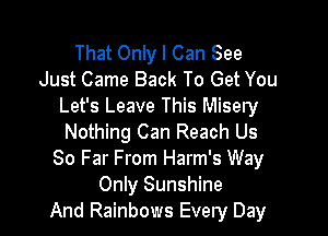 That Only I Can See
Just Came Back To Get You
Let's Leave This Misery

Nothing Can Reach Us
80 Far From Harm's Way
Only Sunshine
And Rainbows Every Day