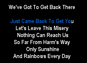 We've Got To Get Back There

Just Came Back To Get You
Let's Leave This Misery

Nothing Can Reach Us
80 Far From Harm's Way
Only Sunshine
And Rainbows Every Day