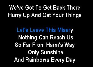 We've Got To Get Back There
Hurry Up And Get Your Things

Let's Leave This Misery
Nothing Can Reach Us
80 Far From Harm's Way
Only Sunshine
And Rainbows Every Day