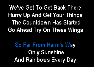 We've Got To Get Back There
Hurry Up And Get Your Things
The Countdown Has Started
Go Ahead Try On These Wings

80 Far From Harm's Way
Only Sunshine
And Rainbows Every Day