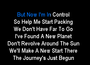 But Now I'm In Control
80 Help Me Start Packing
We Don't Have Far To Go
I've Found A New Planet
Don't Revolve Around The Sun
We'll Make A New Start There
The Journey's Just Begun