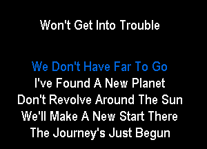 Won't Get Into Trouble

We Don't Have Far To Go

I've Found A New Planet
Don't Revolve Around The Sun

We'll Make A New Start There
The Journey's Just Begun