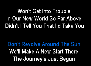 Won't Get Into Trouble
In Our New World 80 Far Above
Didn't I Tell You That I'd Take You

Don't Revolve Around The Sun
We'll Make A New Start There
The Journey's Just Begun