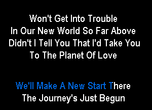 Won't Get Into Trouble
In Our New World 80 Far Above
Didn't I Tell You That I'd Take You
To The Planet Of Love

We'll Make A New Start There
The Journey's Just Begun