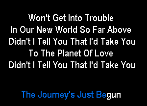 Won't Get Into Trouble
In Our New World 80 Far Above
Didn't I Tell You That I'd Take You
To The Planet Of Love
Didn't I Tell You That I'd Take You

The Journey's Just Begun