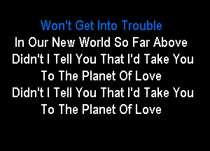 Won't Get Into Trouble
In Our New World 80 Far Above
Didn't I Tell You That I'd Take You

To The Planet Of Love
Didn't I Tell You That I'd Take You
To The Planet Of Love