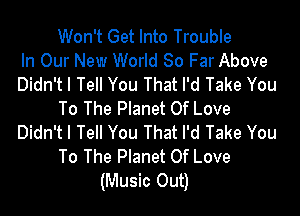 Won't Get Into Trouble
In Our New World 80 Far Above
Didn't I Tell You That I'd Take You

To The Planet Of Love
Didn't I Tell You That I'd Take You
To The Planet Of Love
(Music Out)