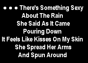 o o 0 There's Something Sexy
About The Rain
She Said As It Came
Pouring Down
It Feels Like Kisses On My Skin
She Spread Her Arms
And Spun Around