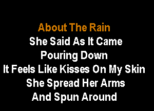 About The Rain
She Said As It Came

Pouring Down
It Feels Like Kisses On My Skin
She Spread Her Arms
And Spun Around