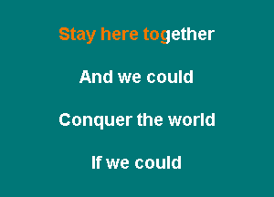 Stay here together

And we could
Conquer the world

If we could