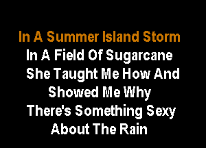 In A Summer Island Storm
In A Field Of Sugarcane
She Taught Me How And

Showed Me Why
There's Something Sexy
About The Rain