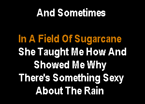 And Sometimes

In A Field Of Sugarcane
She Taught Me How And

Showed Me Why
There's Something Sexy
About The Rain