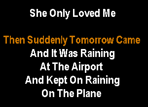 She Only Loved Me

Then Suddenly Tomorrow Came
And It Was Raining

At The Airport
And Kept On Raining
On The Plane