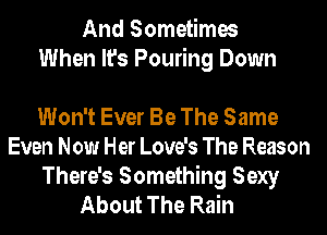 And Sometimes
When It's Pouring Down

Won't Ever Be The Same
Even Now Her Love's The Reason

There's Something Sexy
About The Rain