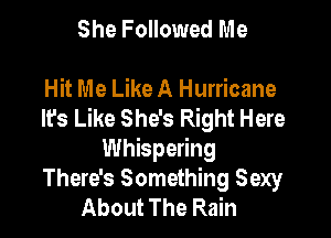 She Followed Me

Hit Me Like A Hurricane
It's Like She's Right Here

Whispering
There's Something Sexy
About The Rain