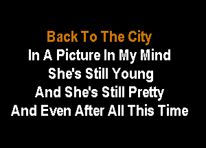 Back To The City
In A Picture In My Mind
She's Still Young

And She's Still Pretty
And Even After All This Time