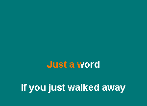 Just a word

If you just walked away