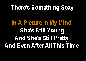 There's Something Sexy

In A Picture In My Mind
She's Still Young

And She's Still Pretty
And Even After All This Time
