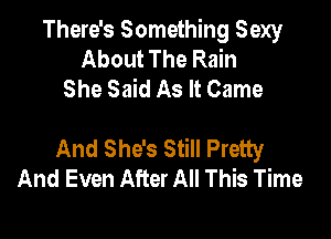 There's Something Sexy
About The Rain
She Said As It Came

And She's Still Pretty
And Even After All This Time