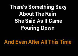There's Something Sexy
About The Rain
She Said As It Came

Pouring Down

And Even After All This Time