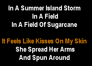 In A Summer Island Storm
In A Field
In A Field Of Sugarcane

It Feels Like Kisses On My Skin
She Spread Her Arms
And Spun Around