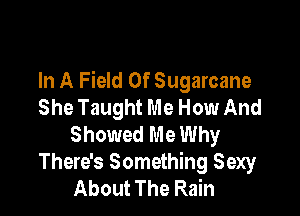 In A Field Of Sugarcane
She Taught Me How And

Showed Me Why
There's Something Sexy
About The Rain