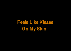 Feels Like Kisses

On My Skin