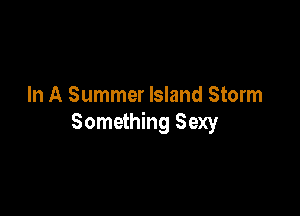 In A Summer Island Storm

Something Sexy