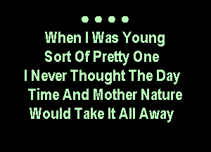 0000

When I Was Young
Sort Of Pretty One
I Never Thought The Day

Time And Mother Nature
Would Take It All Away