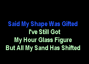 Said My Shape Was Gifted
I've Still Got

My Hour Glass Figure
But All My Sand Has Shifted