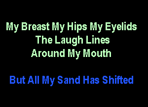 My Breast My Hips My Eyelids
The Laugh Lines
Around My Mouth

But All My Sand Has Shifted