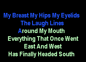 My Breast My Hips My Eyelids
The Laugh Lines
Around My Mouth
Everything That Once Went
East And West
Has Finally Headed South