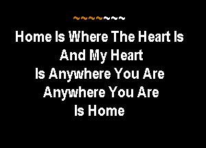 NNNNN'UN

Home Is Where The Heart Is
And My Heart

Is Anywhere You Are
Anywhere You Are
ls Home