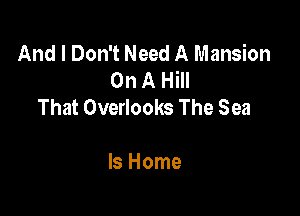 And I Don't Need A Mansion
OnAHm
That Overlooks The Sea

ls Home
