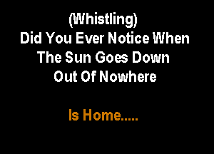 (Whistling)
Did You Ever Notice When
The Sun Goes Down

Out Of Nowhere

ls Home .....