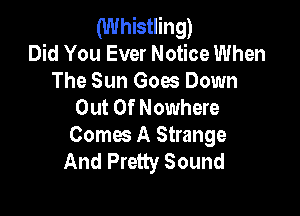 (Whistling)
Did You Ever Notice When
The Sun Goes Down

Out Of Nowhere

Coma A Strange
And Pretty Sound